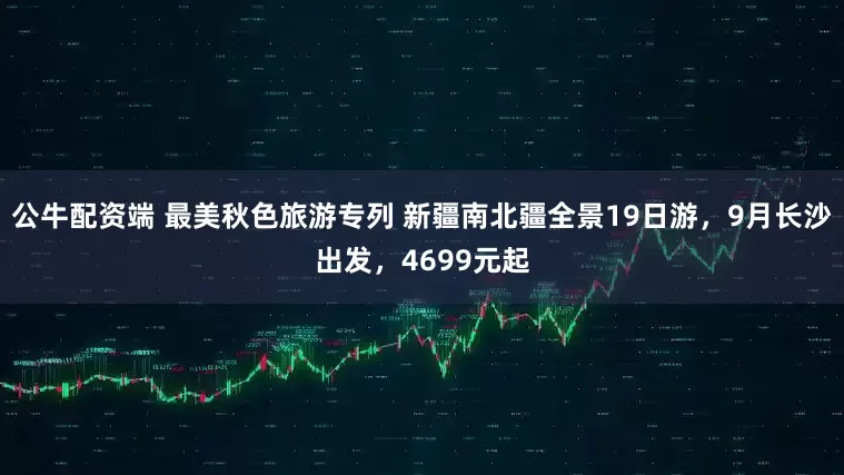 公牛配资端 最美秋色旅游专列 新疆南北疆全景19日游，9月长沙出发，4699元起