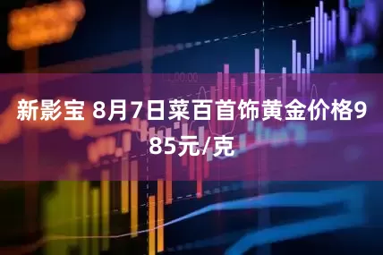 新影宝 8月7日菜百首饰黄金价格985元/克