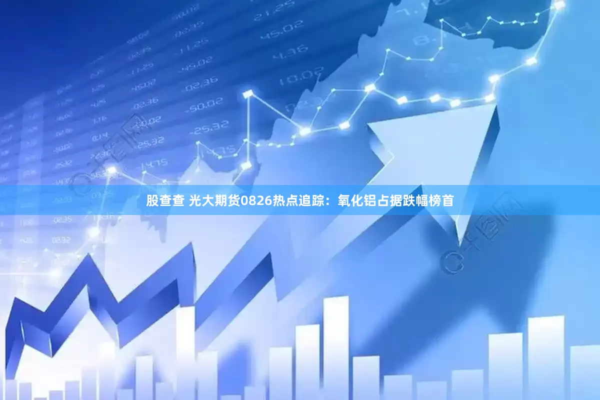 股查查 光大期货0826热点追踪：氧化铝占据跌幅榜首