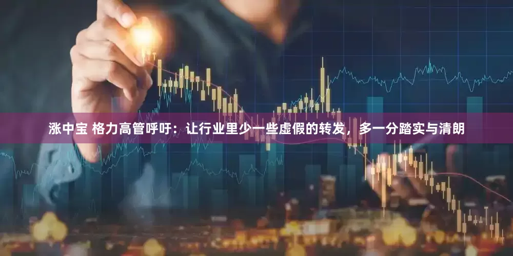 涨中宝 格力高管呼吁：让行业里少一些虚假的转发，多一分踏实与清朗
