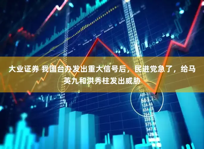 大业证券 我国台办发出重大信号后，民进党急了，给马英九和洪秀柱发出威胁