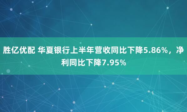 胜亿优配 华夏银行上半年营收同比下降5.86%，净利同比下降7.95%