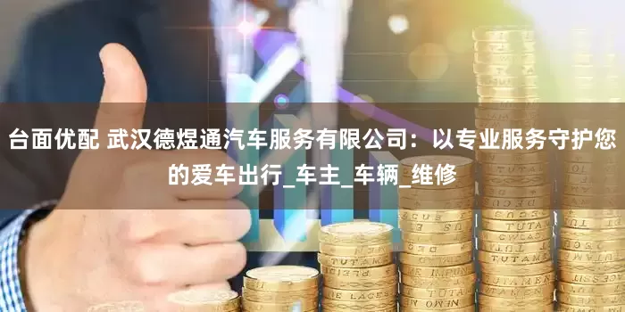 台面优配 武汉德煜通汽车服务有限公司：以专业服务守护您的爱车出行_车主_车辆_维修