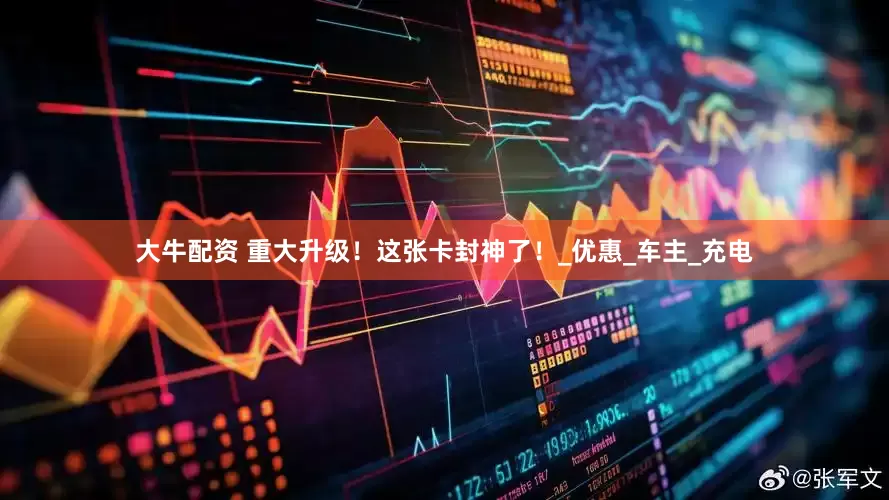大牛配资 重大升级！这张卡封神了！_优惠_车主_充电