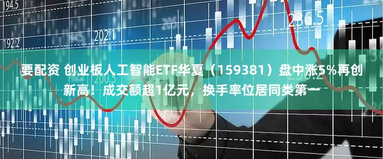 要配资 创业板人工智能ETF华夏（159381）盘中涨5%再创新高！成交额超1亿元，换手率位居同类第一