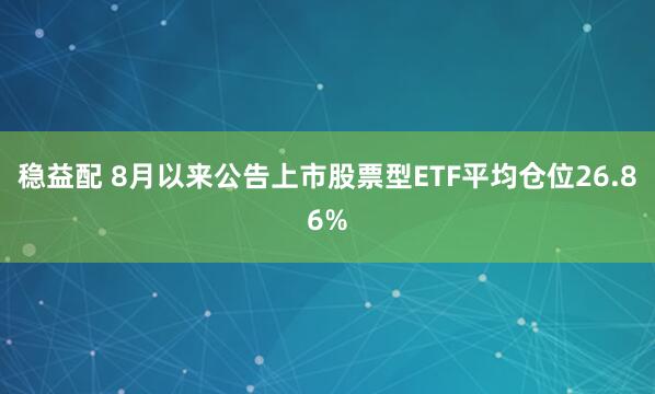 稳益配 8月以来公告上市股票型ETF平均仓位26.86%