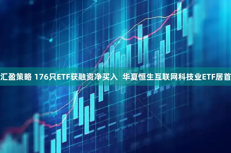 汇盈策略 176只ETF获融资净买入  华夏恒生互联网科技业ETF居首