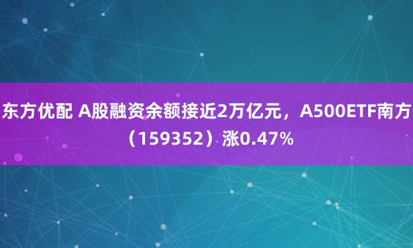 东方优配 A股融资余额接近2万亿元，A500ETF南方（159352）涨0.47%