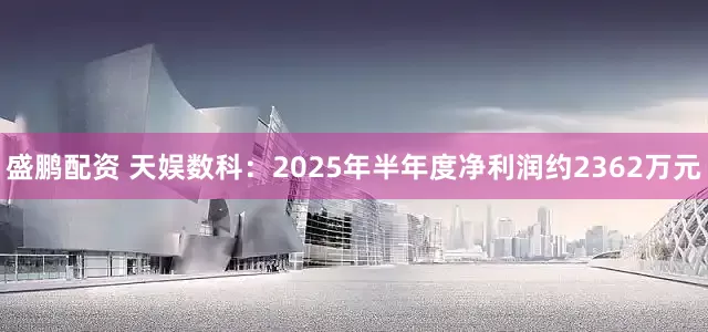 盛鹏配资 天娱数科：2025年半年度净利润约2362万元