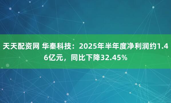 天天配资网 华秦科技：2025年半年度净利润约1.46亿元，同比下降32.45%