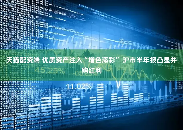 天猫配资端 优质资产注入“增色添彩” 沪市半年报凸显并购红利