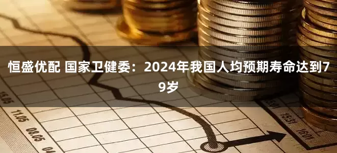 恒盛优配 国家卫健委：2024年我国人均预期寿命达到79岁