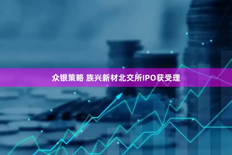 众银策略 族兴新材北交所IPO获受理