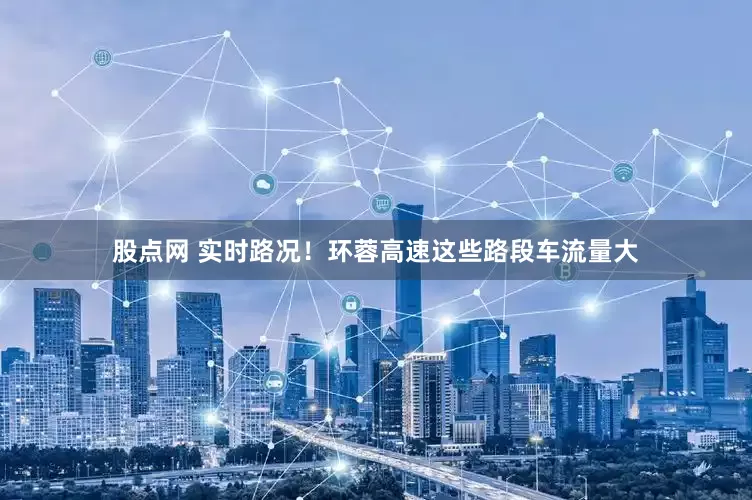 股点网 实时路况！环蓉高速这些路段车流量大