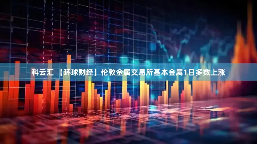 科云汇 【环球财经】伦敦金属交易所基本金属1日多数上涨