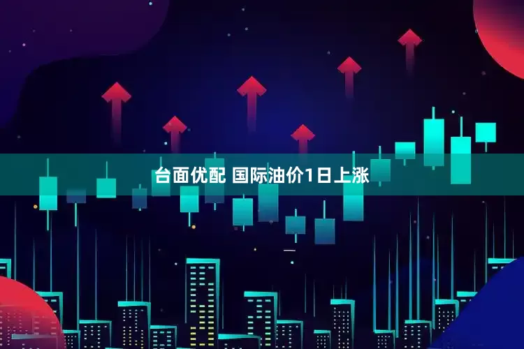台面优配 国际油价1日上涨