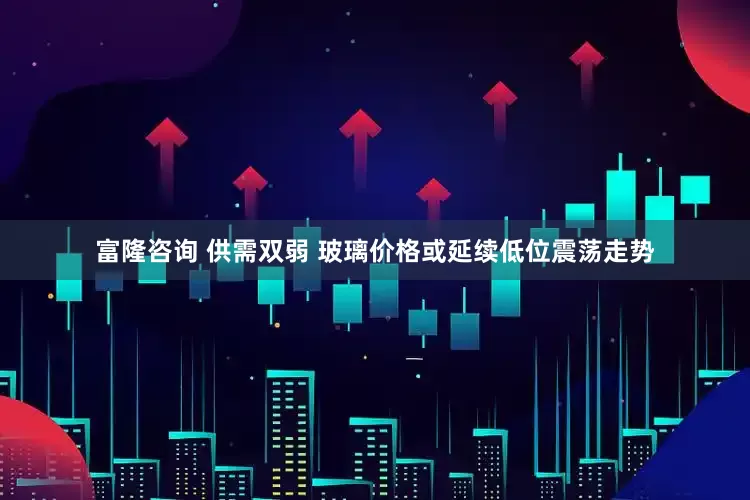 富隆咨询 供需双弱 玻璃价格或延续低位震荡走势