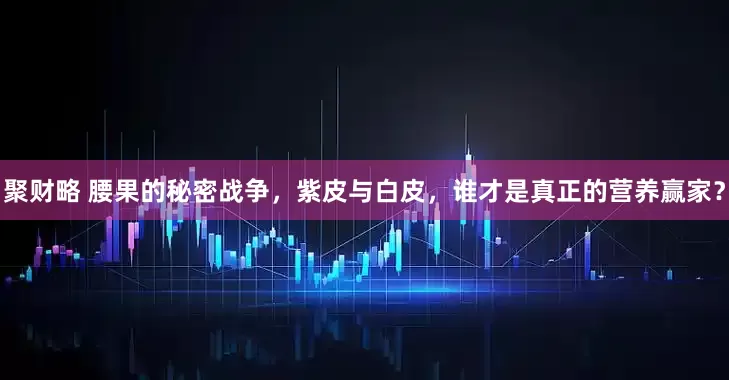 聚财略 腰果的秘密战争，紫皮与白皮，谁才是真正的营养赢家？