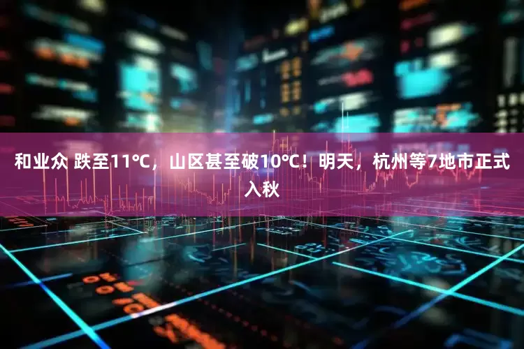 和业众 跌至11℃，山区甚至破10℃！明天，杭州等7地市正式入秋