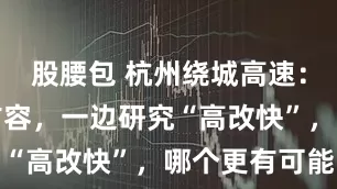 股腰包 杭州绕城高速：一边研究扩容，一边研究“高改快”，哪个更有可能