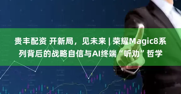 贵丰配资 开新局，见未来 | 荣耀Magic8系列背后的战略自信与AI终端“听劝”哲学