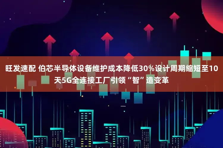 旺发速配 伯芯半导体设备维护成本降低30%设计周期缩短至10天5G全连接工厂引领“智”造变革