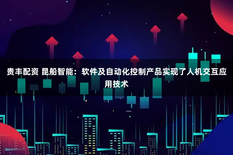贵丰配资 昆船智能：软件及自动化控制产品实现了人机交互应用技术