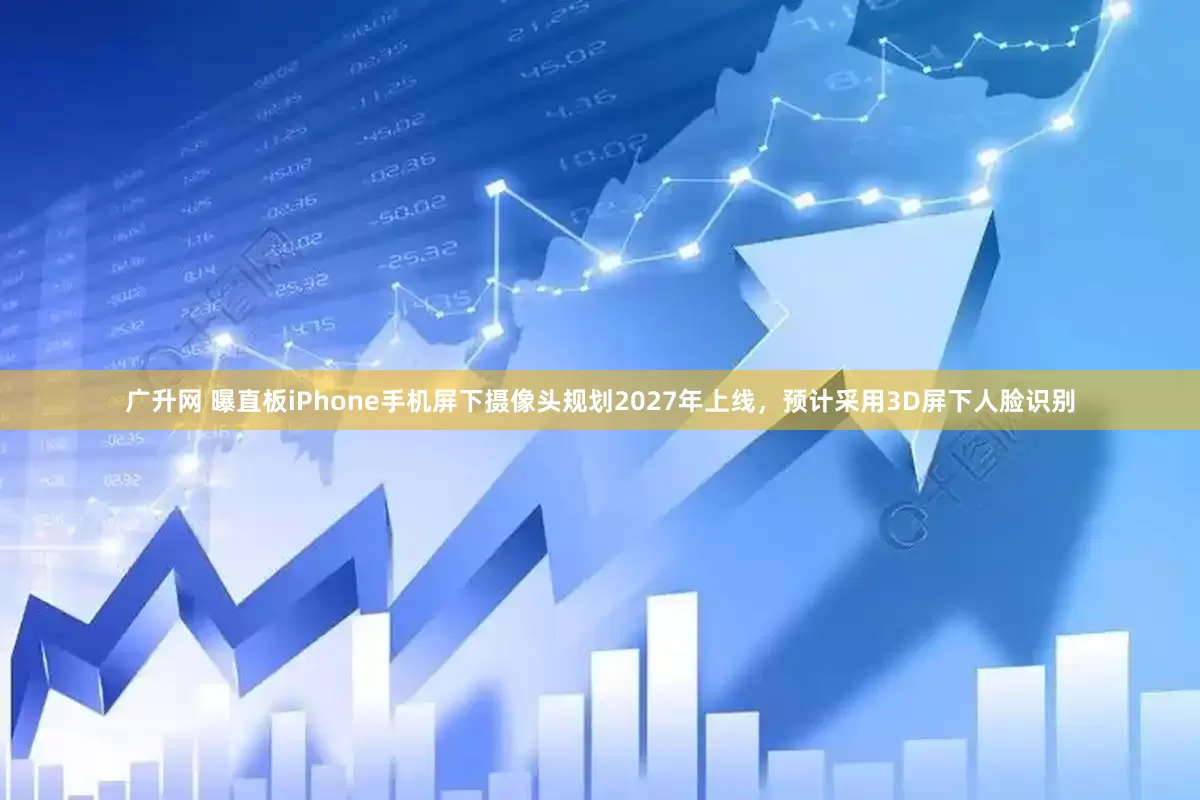 广升网 曝直板iPhone手机屏下摄像头规划2027年上线，预计采用3D屏下人脸识别