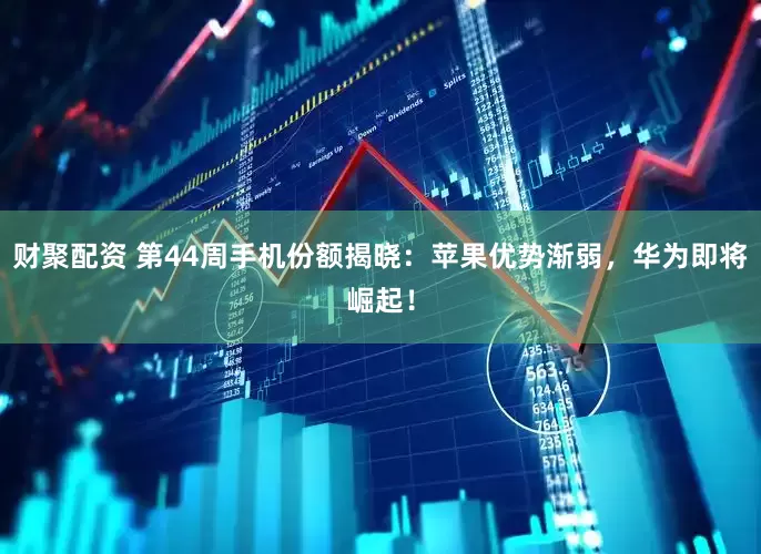 财聚配资 第44周手机份额揭晓：苹果优势渐弱，华为即将崛起！