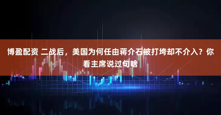 博盈配资 二战后，美国为何任由蒋介石被打垮却不介入？你看主席说过句啥