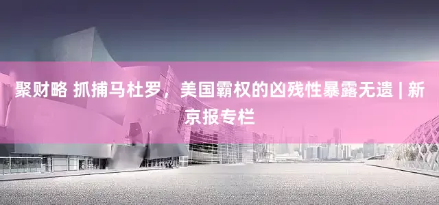 聚财略 抓捕马杜罗，美国霸权的凶残性暴露无遗 | 新京报专栏