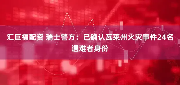 汇巨福配资 瑞士警方：已确认瓦莱州火灾事件24名遇难者身份