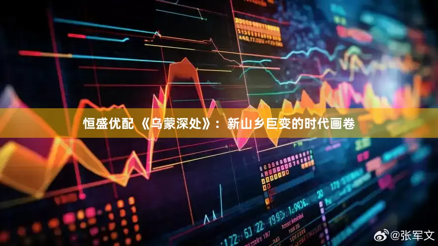 恒盛优配 《乌蒙深处》：新山乡巨变的时代画卷