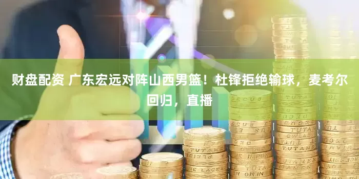 财盘配资 广东宏远对阵山西男篮！杜锋拒绝输球，麦考尔回归，直播