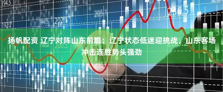 扬帆配资 辽宁对阵山东前瞻：辽宁状态低迷迎挑战，山东客场冲击连胜势头强劲