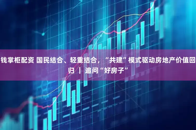 钱掌柜配资 国民结合、轻重结合，“共建”模式驱动房地产价值回归 ｜ 追问“好房子”