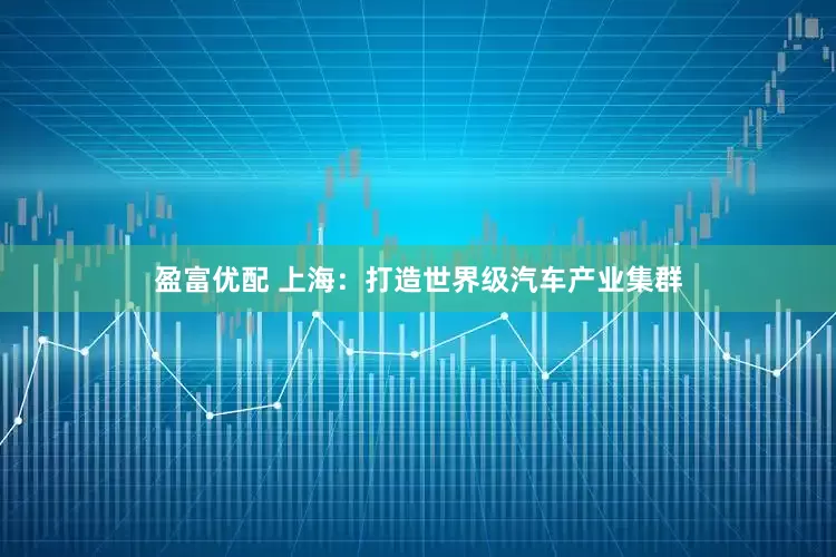 盈富优配 上海：打造世界级汽车产业集群