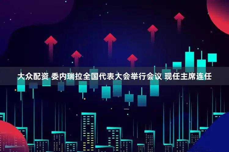 大众配资 委内瑞拉全国代表大会举行会议 现任主席连任