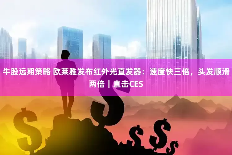 牛股远期策略 欧莱雅发布红外光直发器：速度快三倍，头发顺滑两倍｜直击CES