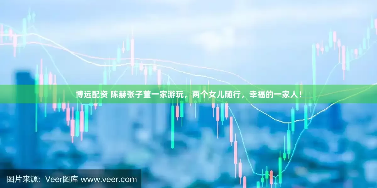 博远配资 陈赫张子萱一家游玩，两个女儿随行，幸福的一家人！