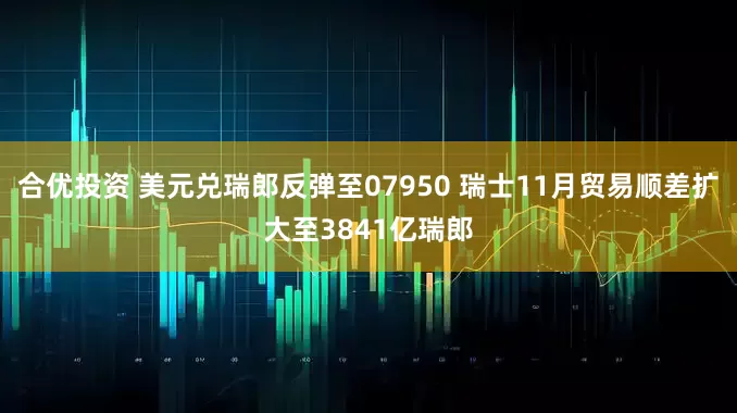 合优投资 美元兑瑞郎反弹至07950 瑞士11月贸易顺差扩大至3841亿瑞郎