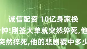 诚信配资 10亿身家换不来10分钟!刚签大单就突然猝死,他的悲剧戳中多少人