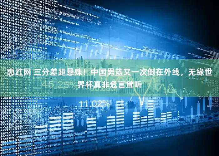 惠红网 三分差距悬殊！中国男篮又一次倒在外线，无缘世界杯真非危言耸听