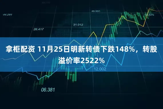 拿柜配资 11月25日明新转债下跌148%，转股溢价率2522%
