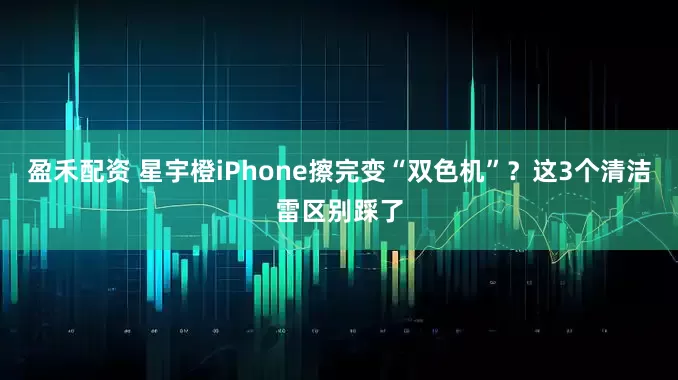 盈禾配资 星宇橙iPhone擦完变“双色机”？这3个清洁雷区别踩了
