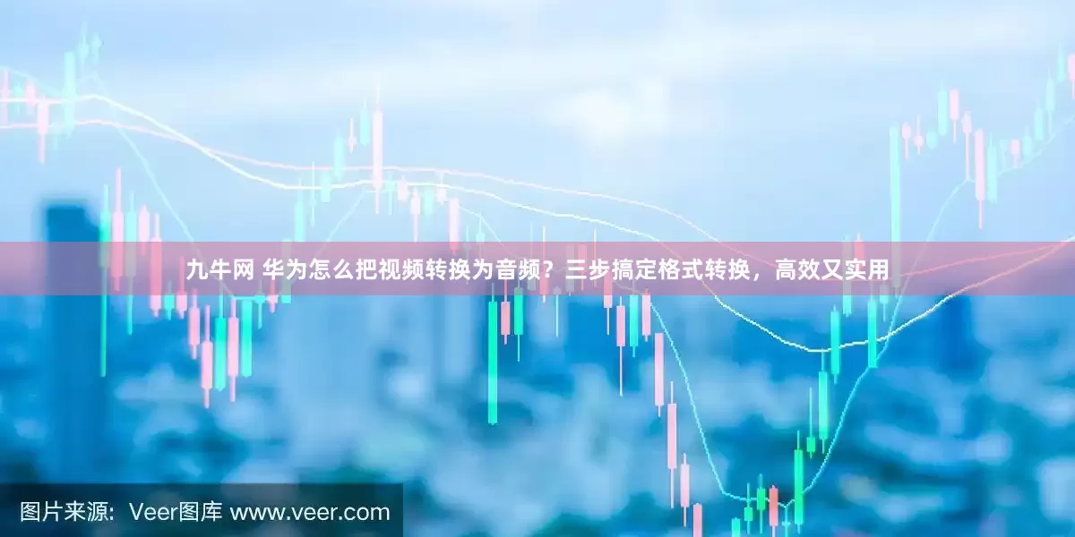 九牛网 华为怎么把视频转换为音频？三步搞定格式转换，高效又实用