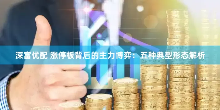 深富优配 涨停板背后的主力博弈：五种典型形态解析