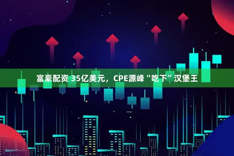 富豪配资 35亿美元，CPE源峰“吃下”汉堡王
