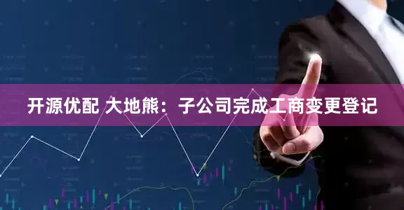 开源优配 大地熊：子公司完成工商变更登记