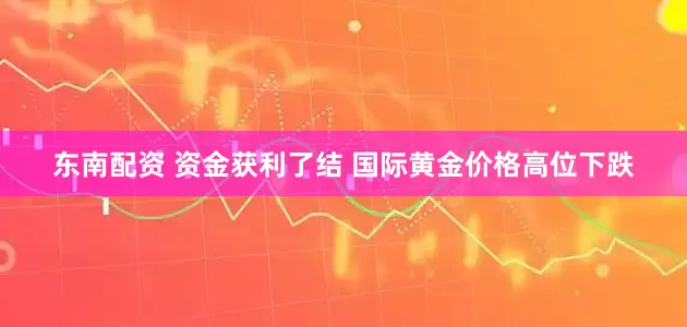 东南配资 资金获利了结 国际黄金价格高位下跌